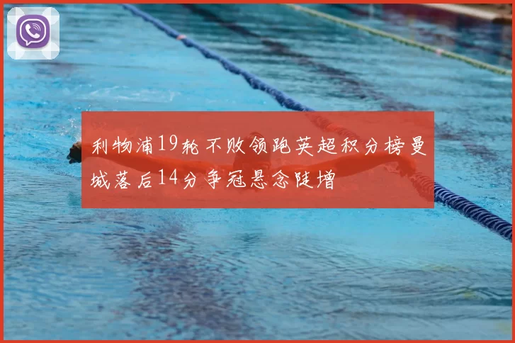 利物浦19轮不败领跑英超积分榜曼城落后14分争冠悬念陡增