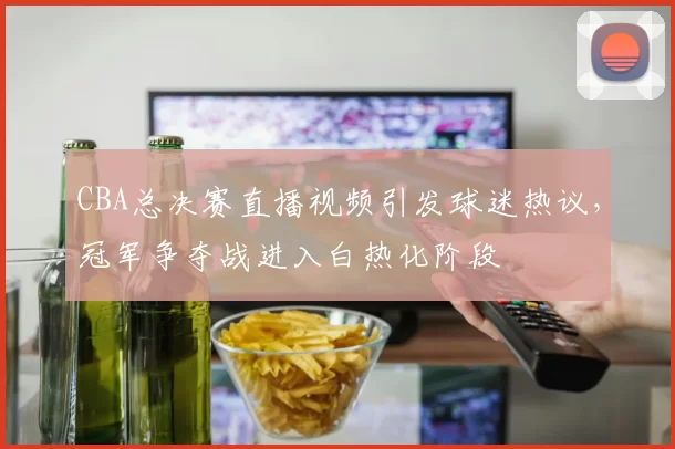CBA总决赛直播视频引发球迷热议,冠军争夺战进入白热化阶段