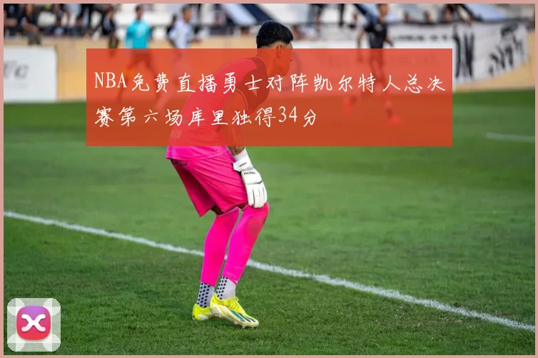 NBA免费直播勇士对阵凯尔特人总决赛第六场库里独得34分
