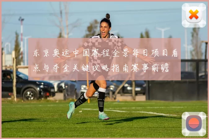 东京奥运中国赛程全景每日项目看点与夺金关键攻略指南赛事前瞻