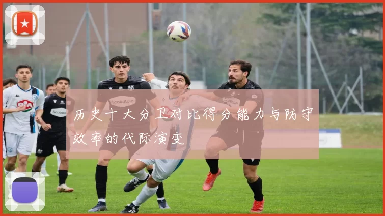 历史十大分卫对比得分能力与防守效率的代际演变