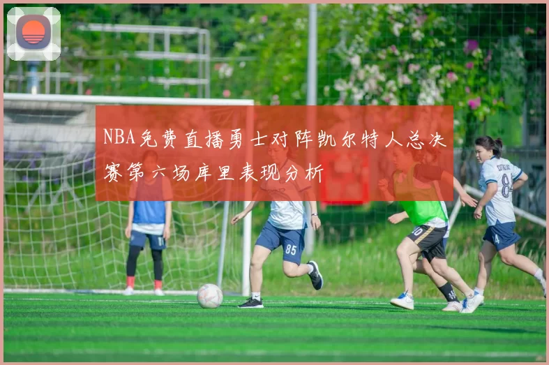 NBA免费直播勇士对阵凯尔特人总决赛第六场库里表现分析