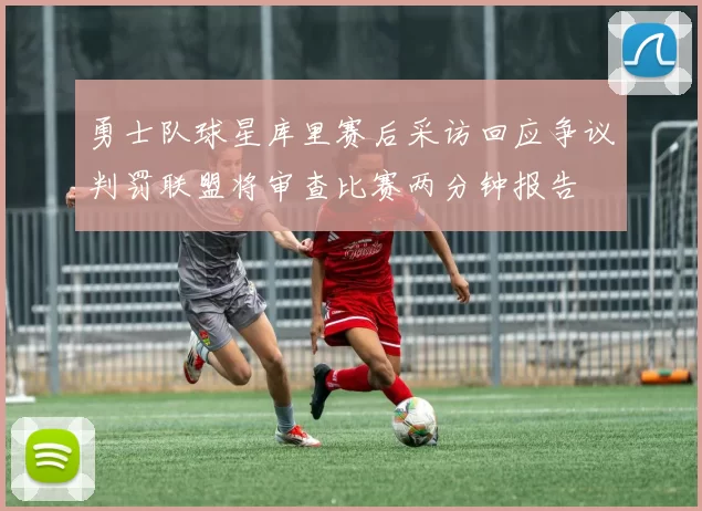 勇士队球星库里赛后采访回应争议判罚联盟将审查比赛两分钟报告