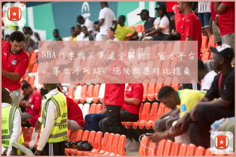 NBA门票购买渠道全解析：官方平台、第三方网站、现场购票对比指南