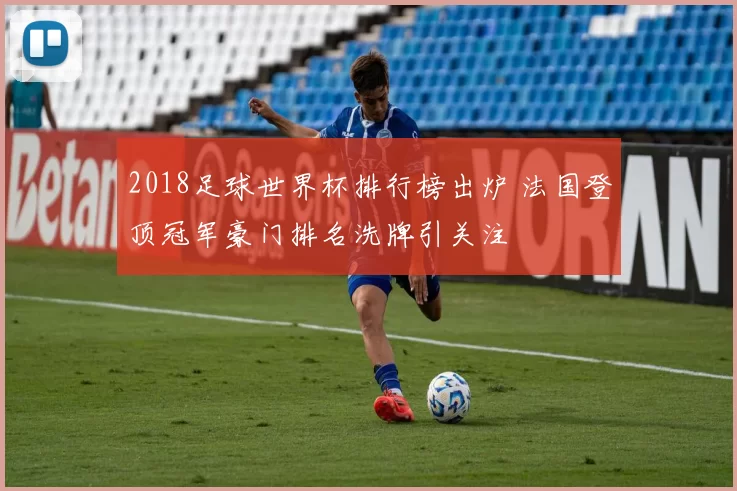 2018足球世界杯排行榜出炉 法国登顶冠军豪门排名洗牌引关注