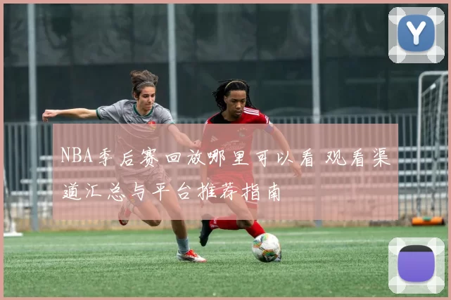 NBA季后赛回放哪里可以看 观看渠道汇总与平台推荐指南