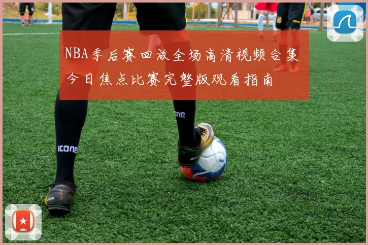 NBA季后赛回放全场高清视频合集 今日焦点比赛完整版观看指南
