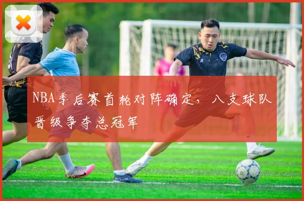 NBA季后赛首轮对阵确定，八支球队晋级争夺总冠军