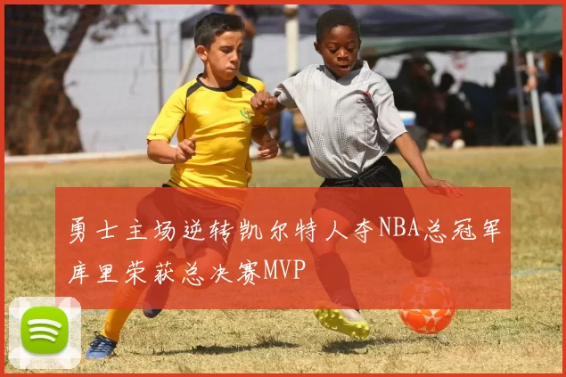 勇士主场逆转凯尔特人夺NBA总冠军库里荣获总决赛MVP
