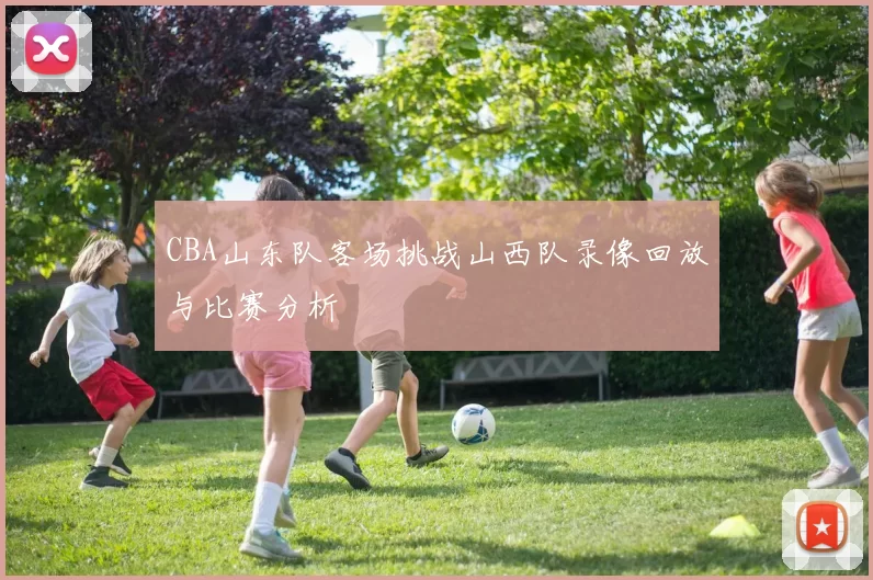 CBA山东队客场挑战山西队录像回放与比赛分析