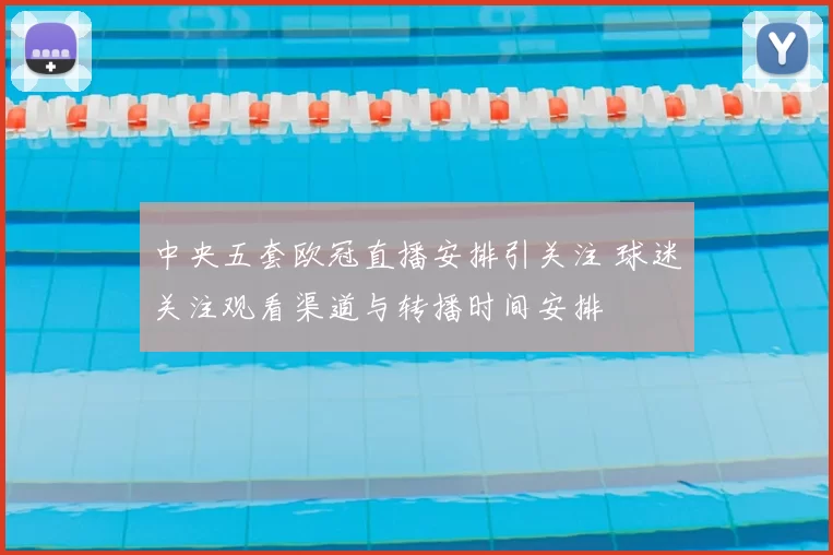 中央五套欧冠直播安排引关注 球迷关注观看渠道与转播时间安排