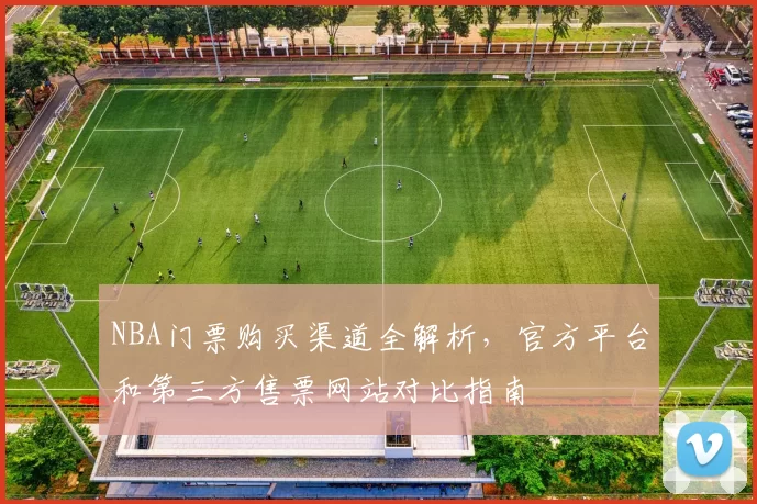 NBA门票购买渠道全解析，官方平台和第三方售票网站对比指南
