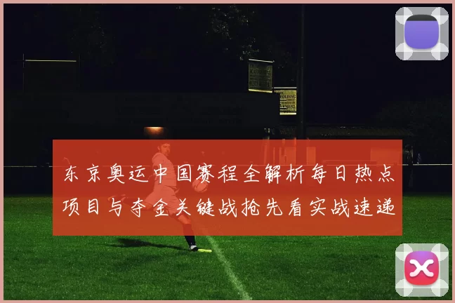 东京奥运中国赛程全解析每日热点项目与夺金关键战抢先看实战速递