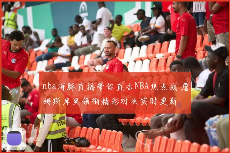 nba海豚直播带你直击NBA焦点战 詹姆斯库里领衔精彩对决实时更新