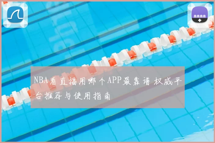 NBA看直播用哪个APP最靠谱 权威平台推荐与使用指南