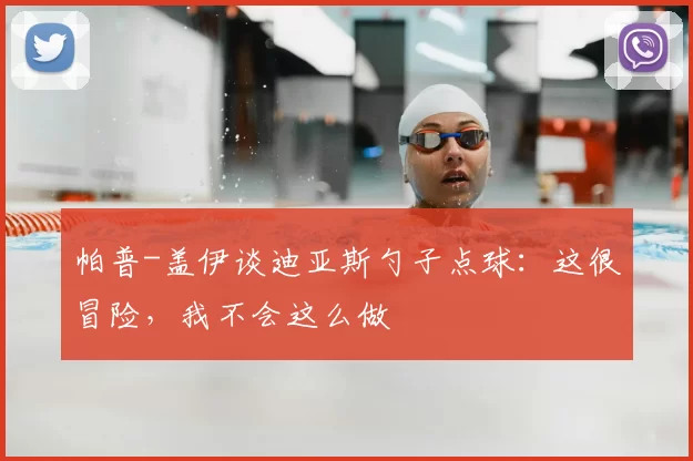 帕普-盖伊谈迪亚斯勺子点球：这很冒险，我不会这么做