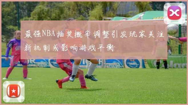最强NBA抽奖概率调整引发玩家关注新机制或影响游戏平衡