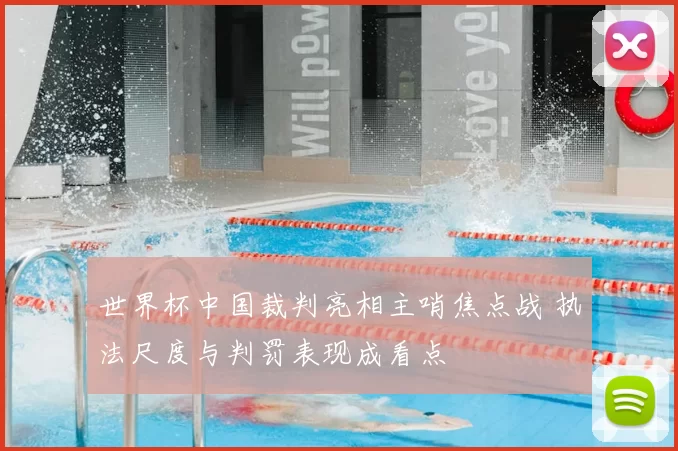 世界杯中国裁判亮相主哨焦点战 执法尺度与判罚表现成看点