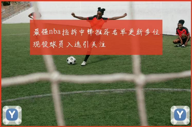 最强nba挡拆中锋推荐名单更新多位现役球员入选引关注