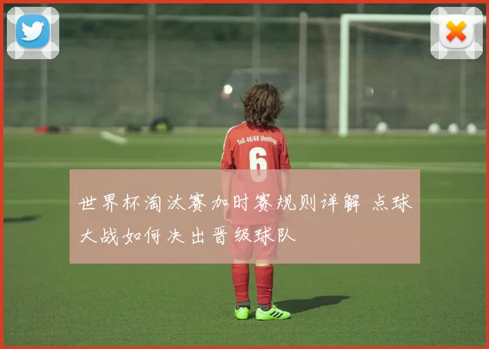 世界杯淘汰赛加时赛规则详解 点球大战如何决出晋级球队