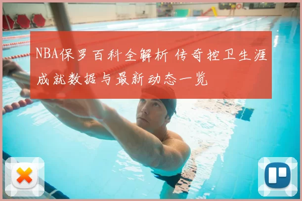 NBA保罗百科全解析 传奇控卫生涯成就数据与最新动态一览