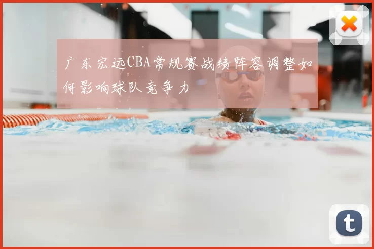 广东宏远CBA常规赛战绩阵容调整如何影响球队竞争力