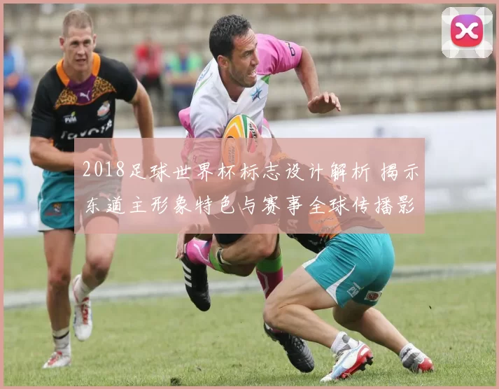 2018足球世界杯标志设计解析 揭示东道主形象特色与赛事全球传播影响