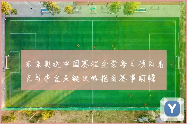 东京奥运中国赛程全景每日项目看点与夺金关键攻略指南赛事前瞻