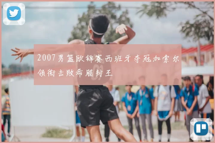 2007男篮欧锦赛西班牙夺冠加索尔领衔击败希腊封王