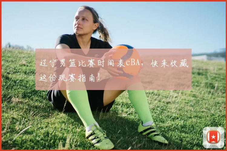 辽宁男篮比赛时间表cBA,快来收藏这份观赛指南!