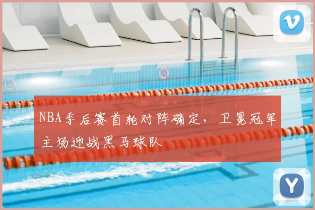 NBA季后赛首轮对阵确定，卫冕冠军主场迎战黑马球队