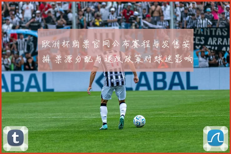 欧洲杯购票官网公布赛程与发售安排 票源分配与退改政策对球迷影响解读