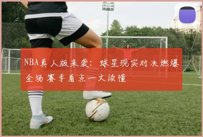 NBA真人版来袭：球星现实对决燃爆全场 赛季看点一文读懂