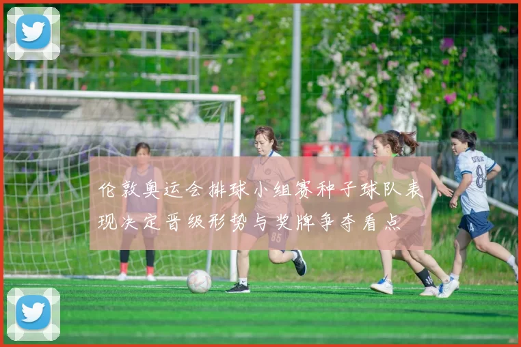 伦敦奥运会排球小组赛种子球队表现决定晋级形势与奖牌争夺看点