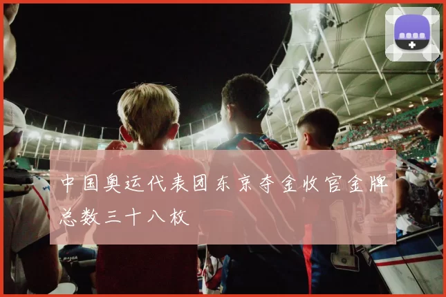 中国奥运代表团东京夺金收官金牌总数三十八枚