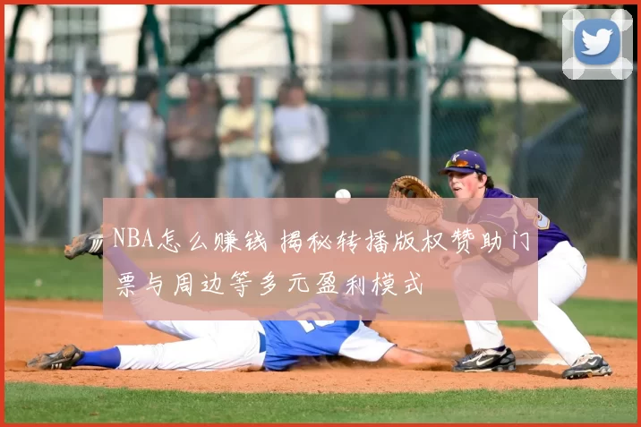 NBA怎么赚钱 揭秘转播版权赞助门票与周边等多元盈利模式