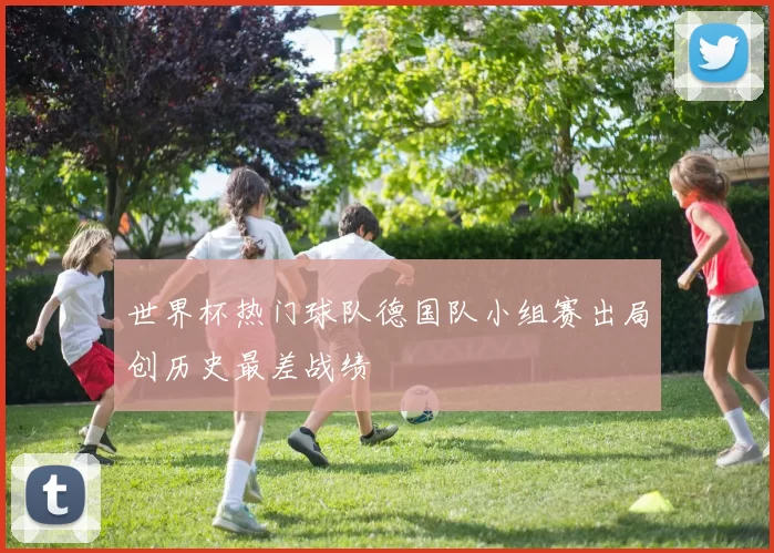 世界杯热门球队德国队小组赛出局创历史最差战绩