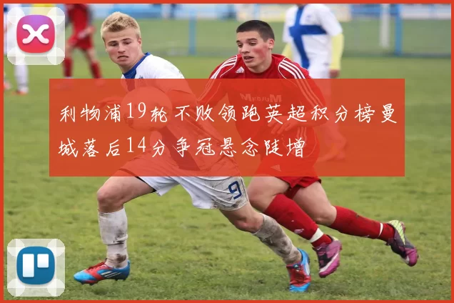 利物浦19轮不败领跑英超积分榜曼城落后14分争冠悬念陡增