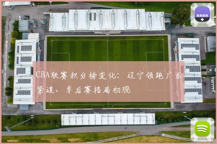 CBA联赛积分榜变化：辽宁领跑广东紧追，季后赛格局初现