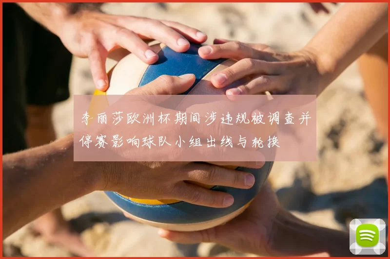 李丽莎欧洲杯期间涉违规被调查并停赛影响球队小组出线与轮换