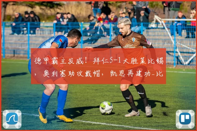 德甲霸主发威！拜仁5-1大胜莱比锡，奥利塞助攻戴帽，凯恩再建功_比赛_球迷_进球