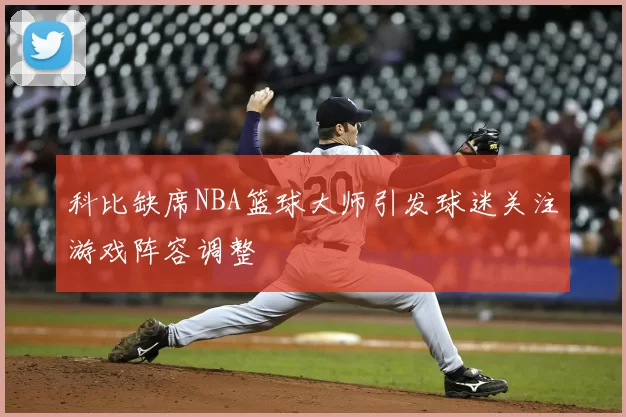 科比缺席NBA篮球大师引发球迷关注游戏阵容调整