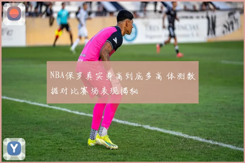 NBA保罗真实身高到底多高 体测数据对比赛场表现揭秘