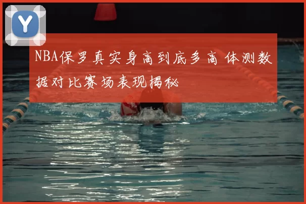 NBA保罗真实身高到底多高 体测数据对比赛场表现揭秘