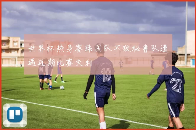 世界杯热身赛韩国队不敌秘鲁队遭遇近期比赛失利