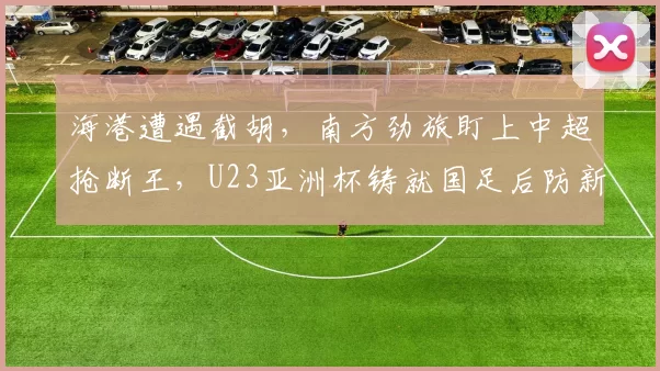 海港遭遇截胡，南方劲旅盯上中超抢断王，U23亚洲杯铸就国足后防新锐_杨希_1_亚冠