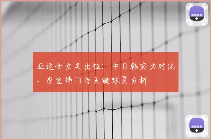 亚运会女足出征：中日韩实力对比、夺金热门与关键球员分析