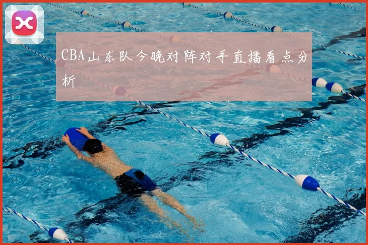 CBA山东队今晚对阵对手直播看点分析