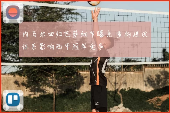 内马尔回归巴萨细节曝光 重构进攻体系影响西甲冠军竞争