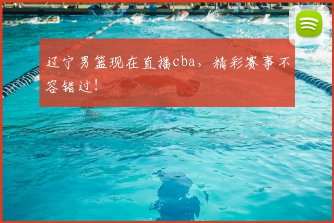 辽宁男篮现在直播cba，精彩赛事不容错过！